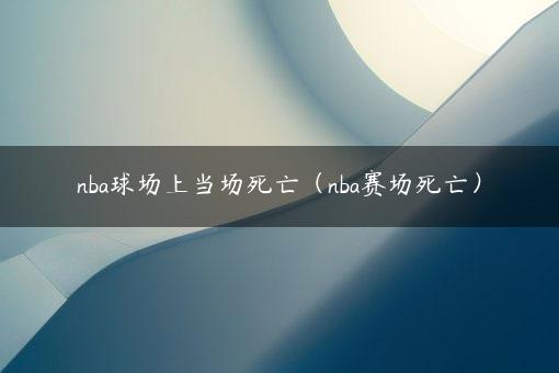 nba球场上当场死亡（nba赛场死亡）