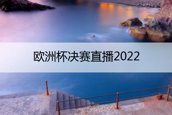 欧洲杯决赛直播2022 欧洲杯决赛直播CCTV5