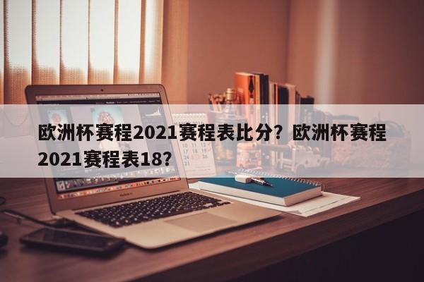 欧洲杯赛程2021赛程表比分？欧洲杯赛程2021赛程表18？