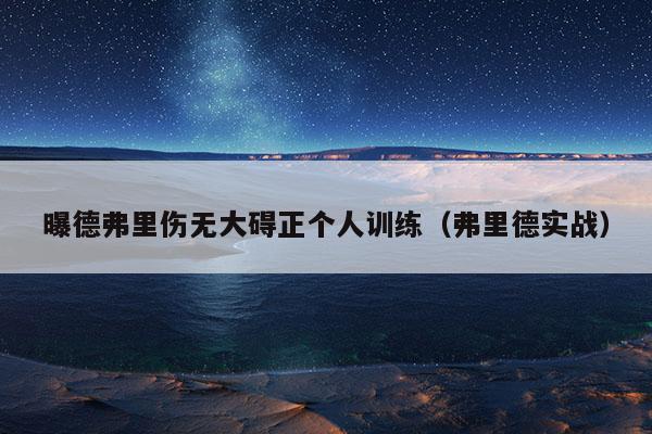 曝德弗里伤无大碍正个人训练（弗里德实战）