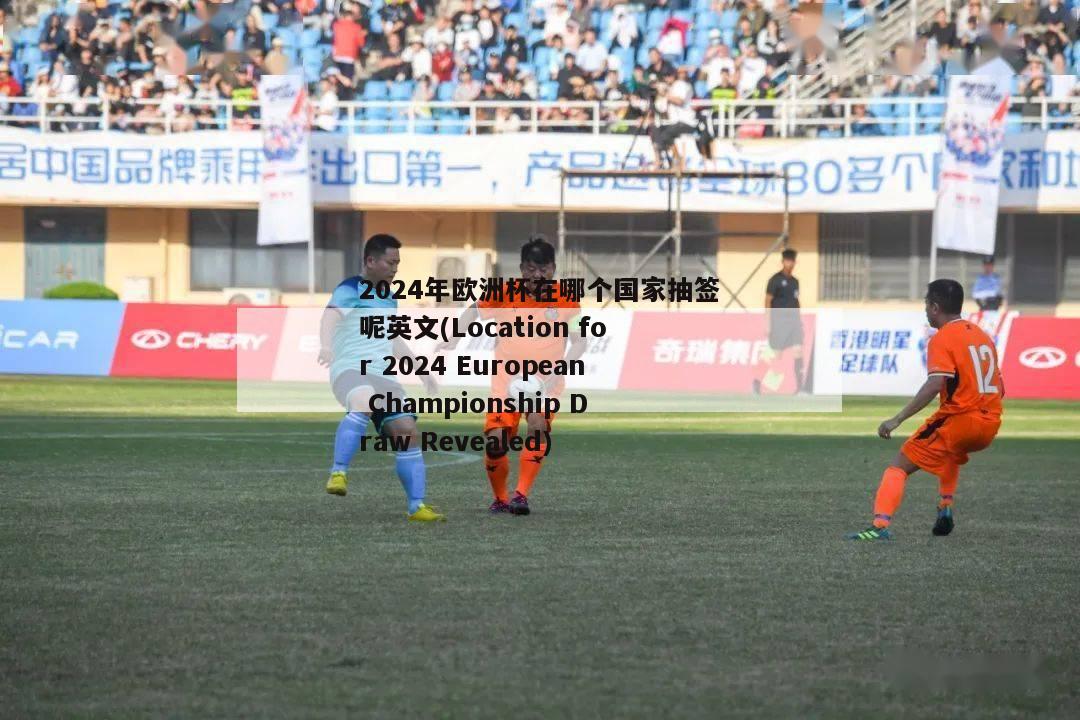 2024年欧洲杯在哪个国家抽签呢英文(Location for 2024 European Championship Draw Revealed)