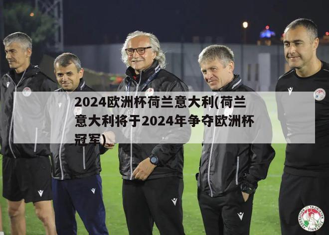 2024欧洲杯荷兰意大利(荷兰意大利将于2024年争夺欧洲杯冠军)