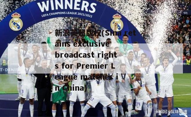 新浪英超版权(Sina retains exclusive broadcast rights for Premier League matches in China)