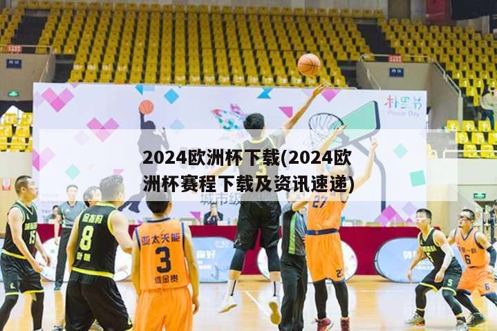 2024欧洲杯下载(2024欧洲杯赛程下载及资讯速递)