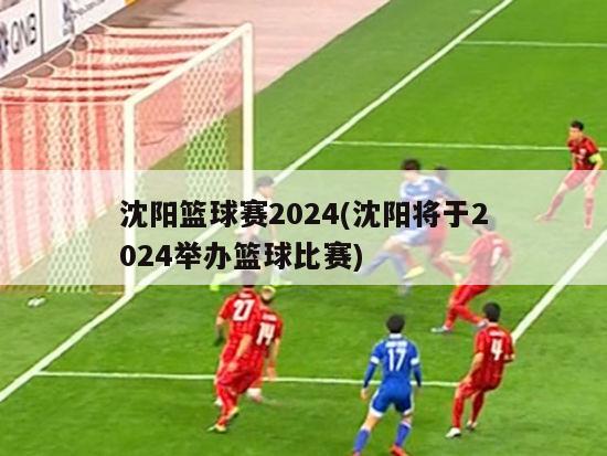 沈阳篮球赛2024(沈阳将于2024举办篮球比赛)