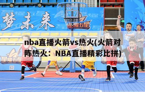 nba直播火箭vs热火(火箭对阵热火：NBA直播精彩比拼)