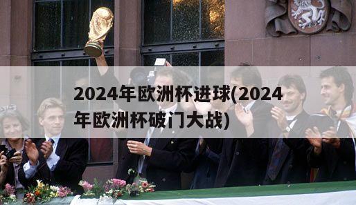 2024年欧洲杯进球(2024年欧洲杯破门大战)