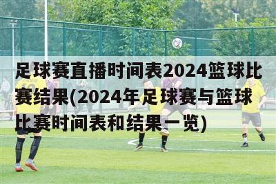 足球赛直播时间表2024篮球比赛结果(2024年足球赛与篮球比赛时间表和结果一览)